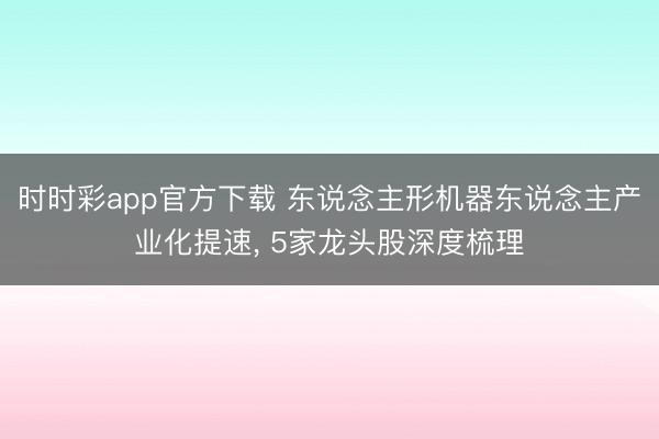 时时彩app官方下载 东说念主形机器东说念主产业化提速, 5家龙头股深度梳理